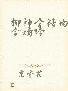 柳神含精肉臀迎合娇吟