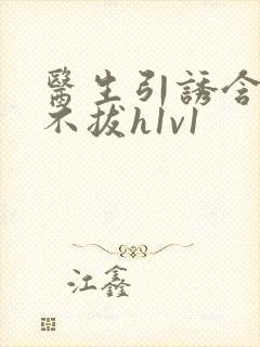 医生引诱含整夜不拔h1v1