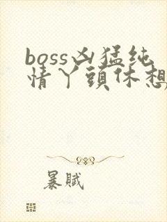boss凶猛纯情丫头休想逃