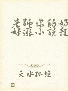 老师你的奶好大好涨小说龙腾小说