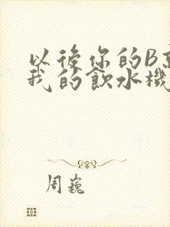 以后你的B就是我的饮水机