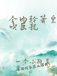 全肉干萧皇后吞吃巨龙