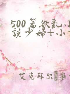 500篇欲乱小说少妇+小说