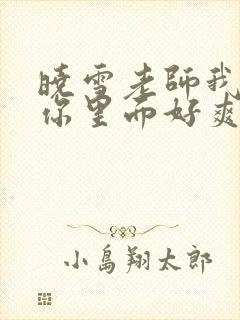 晓雪老师我要进你里面好爽