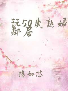 玩50岁熟妇女邻居