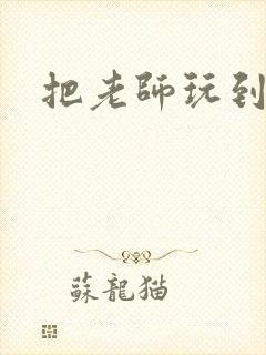 把老师玩到怀孕