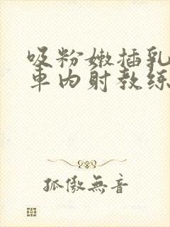 吸粉嫩插乳头公车内射教练