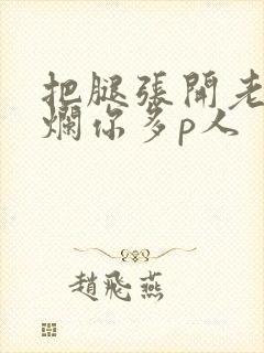 把腿张开老子臊烂你多p人