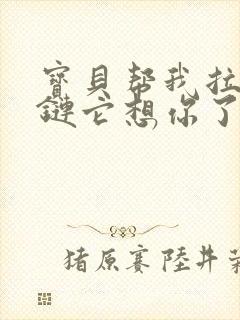 宝贝帮我拉开拉链它想你了