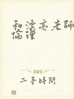 和漂亮老师做爰伦理