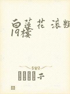 白莲花 滚粗 19楼