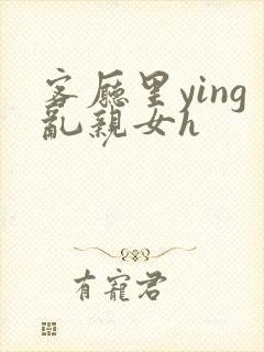 客厅里ying乱亲女h