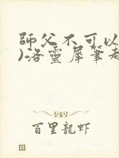 师父不可以(限)洛灵犀笔趣阁无弹窗