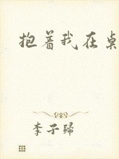 抱着我在桌子做