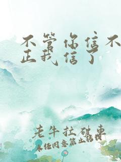 不管你信不信反正我信了