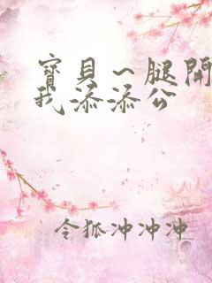 宝贝～腿开大点我添添公