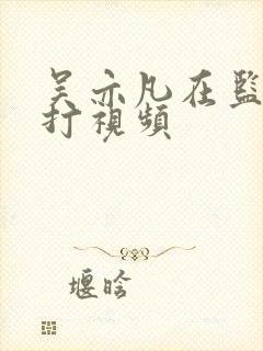 吴亦凡在监狱被打视频