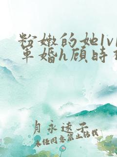 粉嫩的她1v1军婚h顾时视频