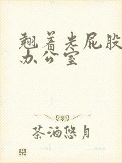 翘着光屁股趴在办公室