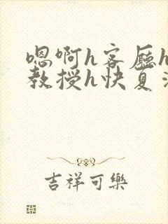 嗯啊h客厅hh教授h快夏清言