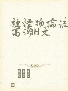 被怪物伦流澡到高潮H文