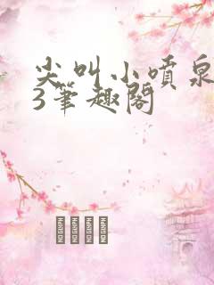 尖叫小喷泉1v3笔趣阁