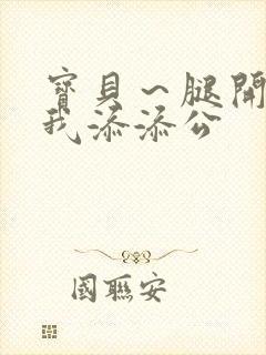 宝贝～腿开大点我添添公