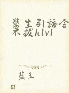 医生引诱含整夜不拔h1v1