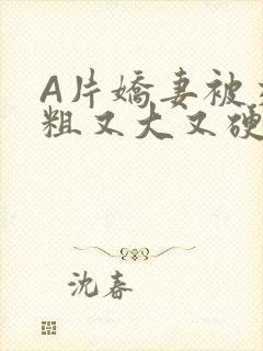 A片娇妻被交换粗又大又硬