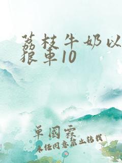 荔枝牛奶以身饲狼车10