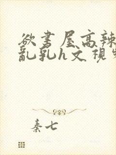 欲书屋高辣h文乱乳h文视频