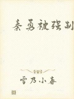 秦勇被强制榨精