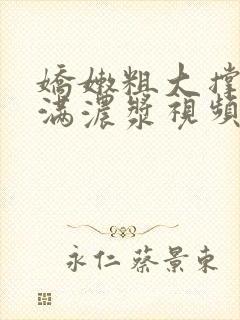 娇嫩粗大撑开灌满浓浆视频