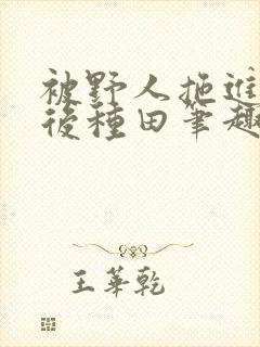 被野人拖进山洞后种田笔趣阁