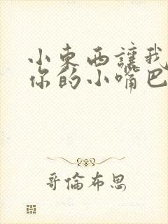 小东西让我尝尝你的小嘴巴