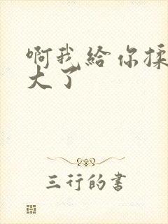 啊我给你揉揉就大了