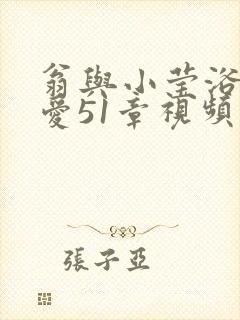 翁与小莹浴室欢爱51章视频