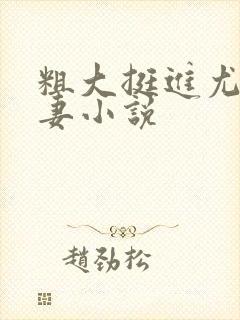 粗大挺进尤物娇妻小说