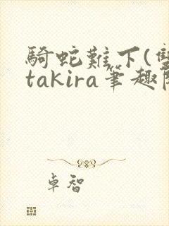 骑蛇难下(双)takira笔趣阁
