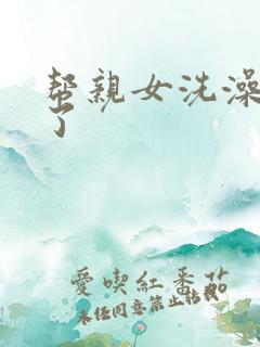 帮亲女洗澡时乱了