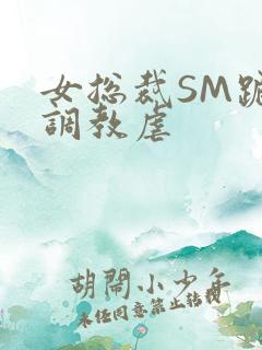 女总裁SM跪爬调教虐