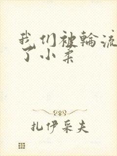 我们被轮流玩爽了小柔