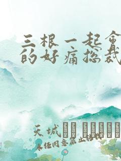 三根一起会坏掉的好痛总裁