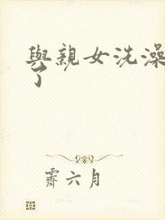 与亲女洗澡时伦了