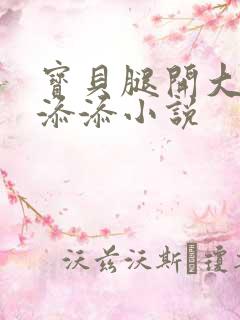 宝贝腿开大点我添添小说