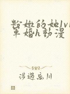 粉嫩的她1v1军婚h动漫