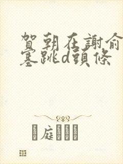 贺朝在谢俞里面塞跳d头条