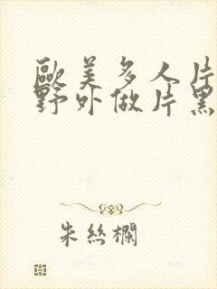 欧美多人片高潮野外做片黑人