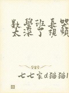 数学班长哭着说太深了视频