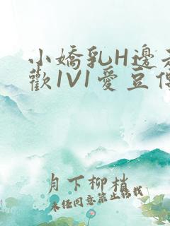 小娇乳H边走边欢1V1爱豆传媒